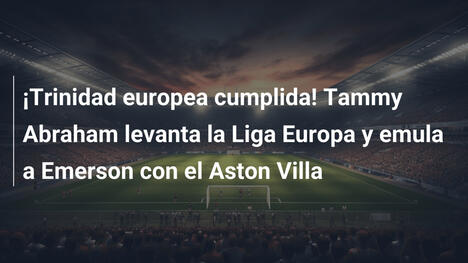 ¡Trinidad europea cumplida! Tammy Abraham levanta la Liga Europa y emula a Emerson con el Aston Villa