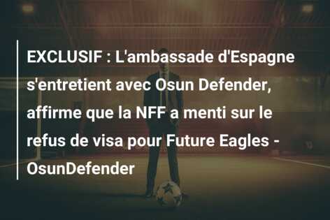 EXCLUSIF : L’ambassade d’Espagne s’entretient avec Osun Defender, affirme que la NFF a menti sur le refus de visa pour Future Eagles – OsunDefender