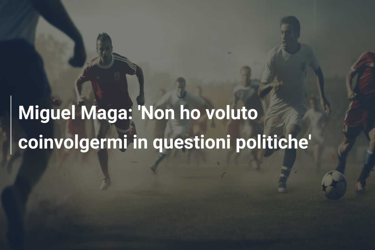 Miguel Maga: ‘Non ho voluto coinvolgermi in questioni politiche’