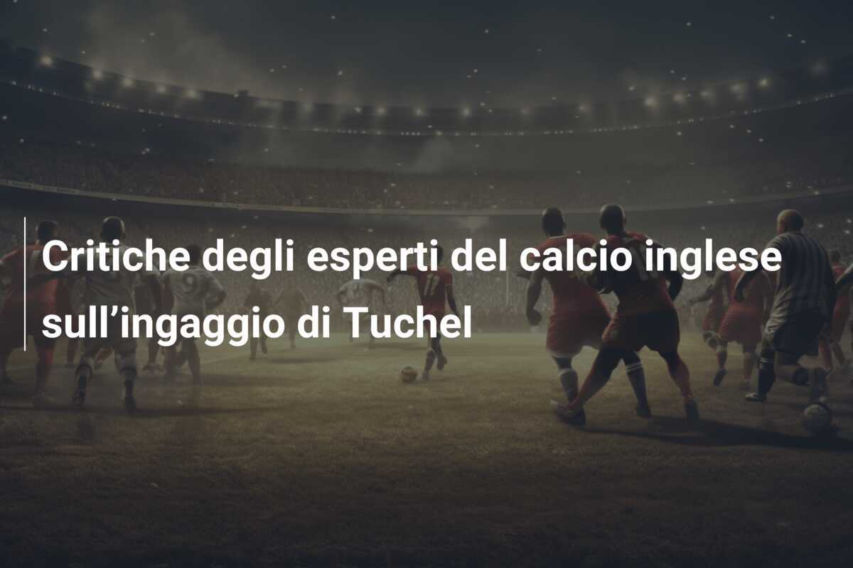 Critiche degli esperti del calcio inglese sull’ingaggio di Tuchel