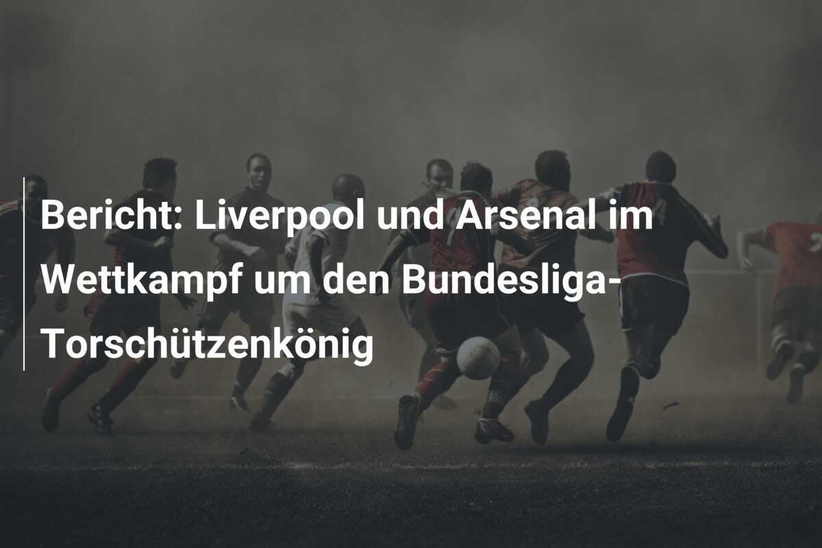 Bericht: Liverpool und Arsenal im Wettkampf um den Bundesliga-Torschützenkönig
