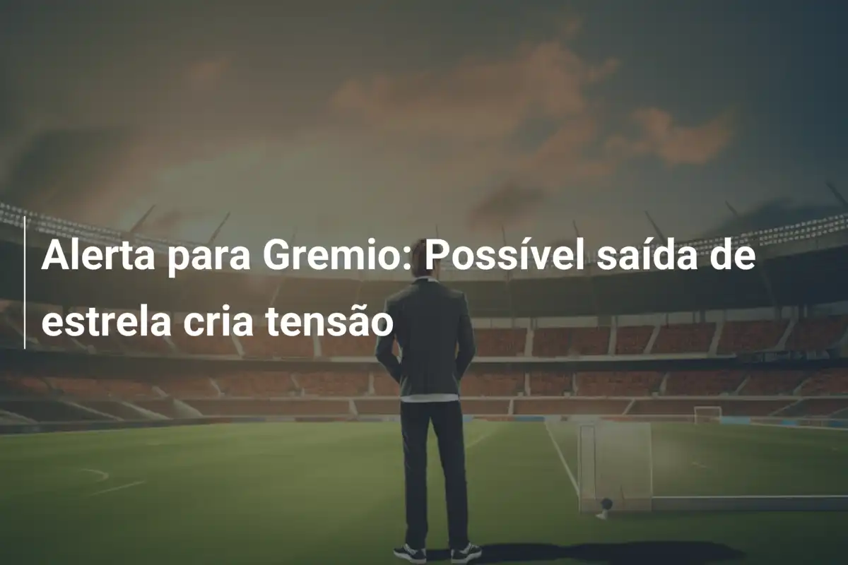 Alerta para Gremio: Possível saída de estrela cria tensão