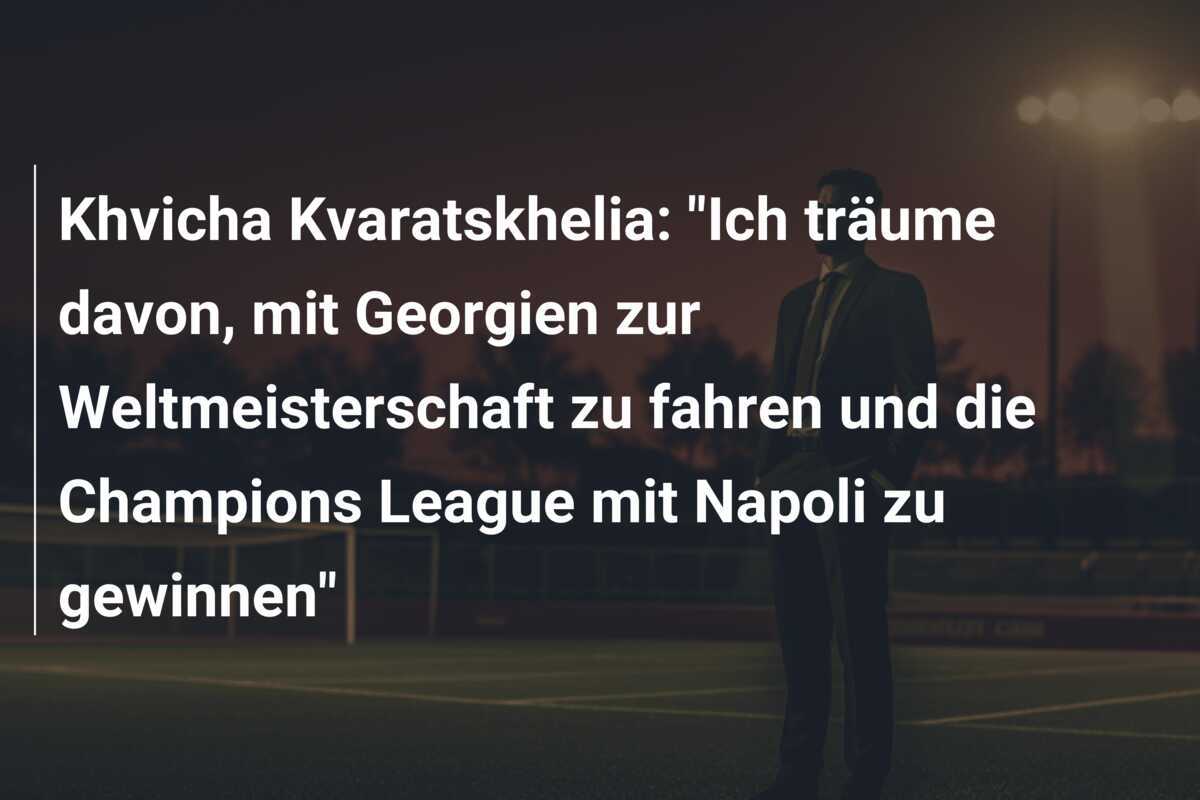 Khvicha Kvaratskhelia: "Ich träume davon, mit Georgien zur Weltmeisterschaft zu fahren und die Champions League mit Napoli zu gewinnen"