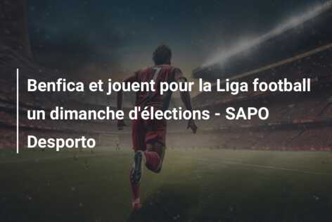 Benfica et jouent pour la Liga football un dimanche d’élections – SAPO Desporto
