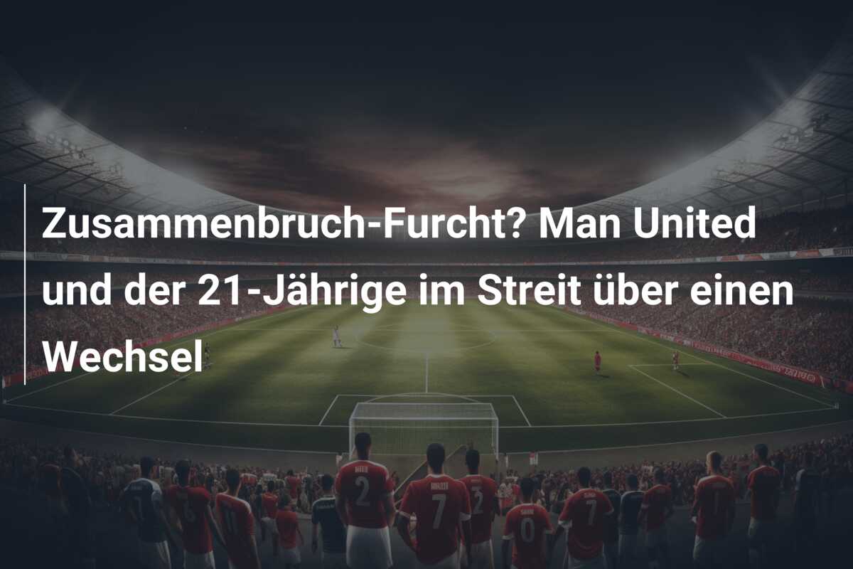 Zusammenbruch-Furcht? Man United und der 21-Jährige im Streit über einen Wechsel