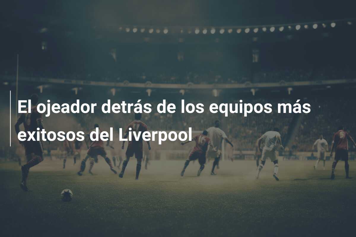 El ojeador detrás de los equipos más exitosos del Liverpool