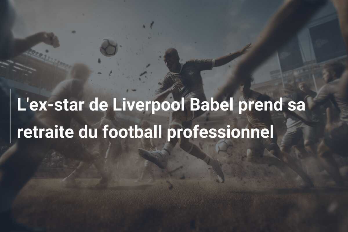 L'ex-star de Liverpool Babel prend sa retraite du football professionnel