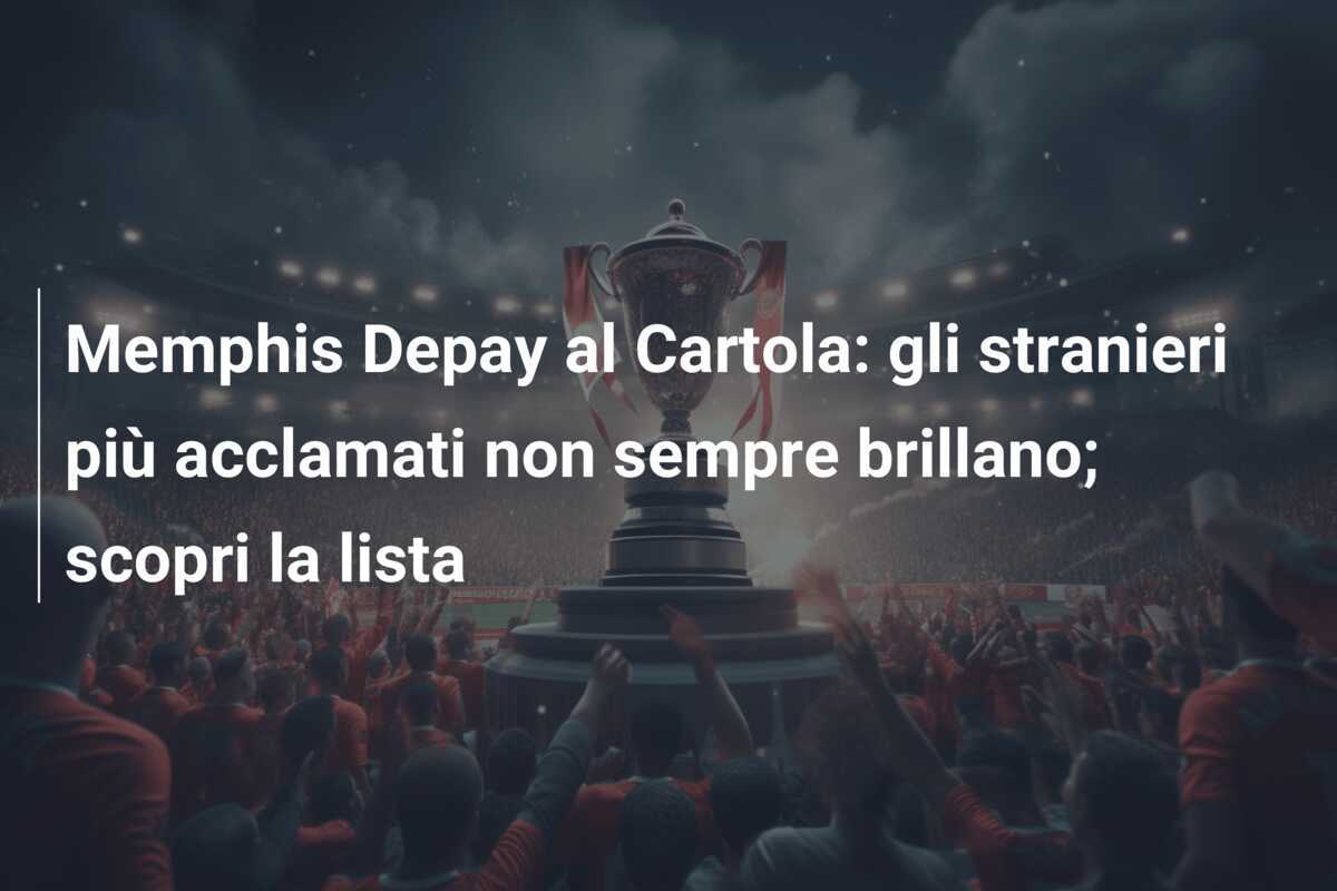 Memphis Depay al Cartola: gli stranieri più acclamati non sempre brillano; scopri la lista