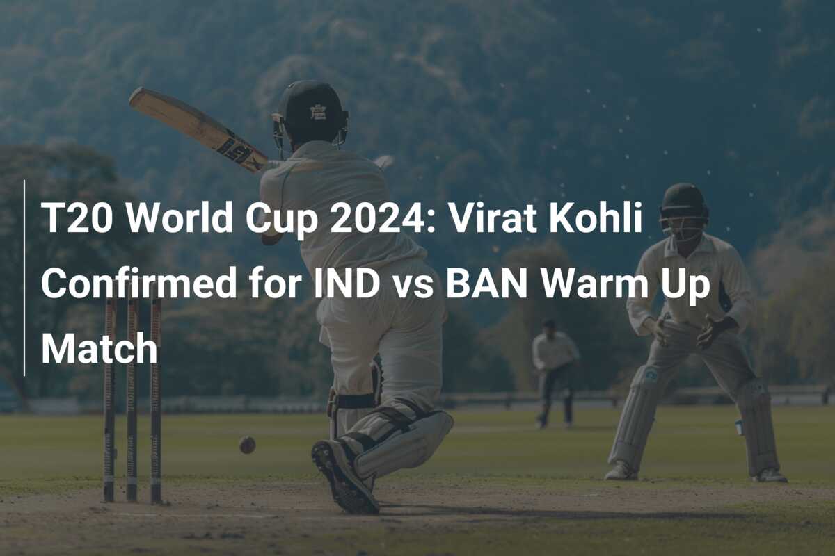 T20 World Cup 2024: Virat Kohli Confirmed for IND vs BAN Warm Up Match ...