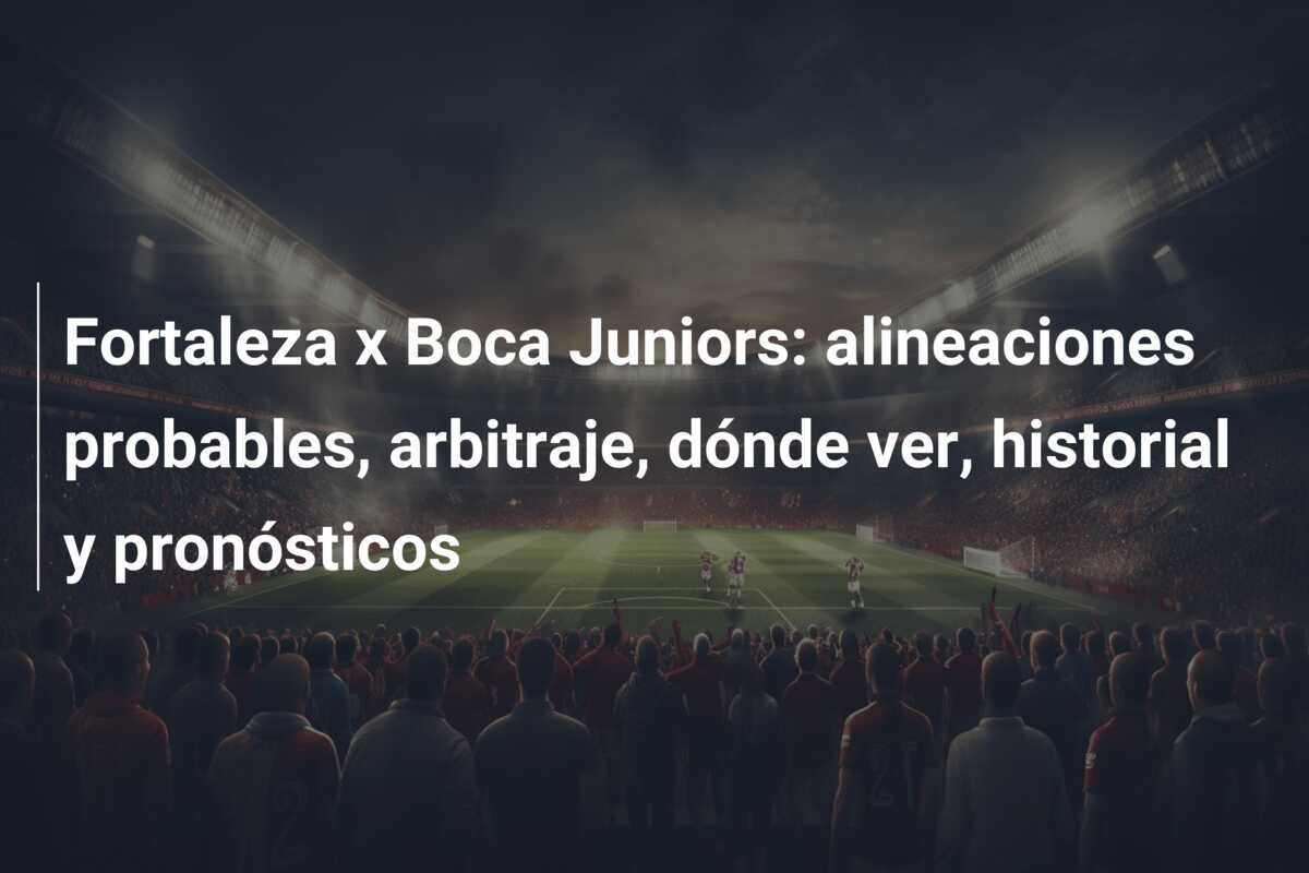 Fortaleza x Boca Juniors: alineaciones probables, arbitraje, dónde ver, historial y pronósticos
