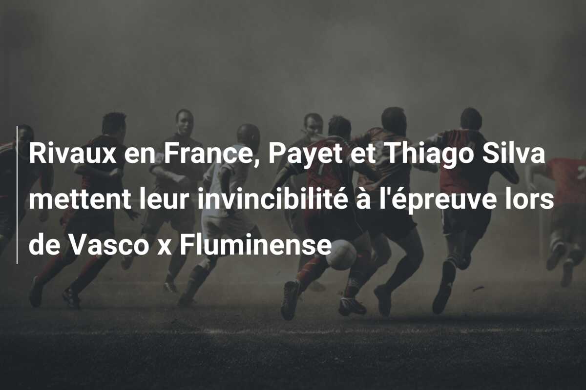 Rivaux en France, Payet et Thiago Silva mettent leur invincibilité à l’épreuve lors de Vasco x Fluminense