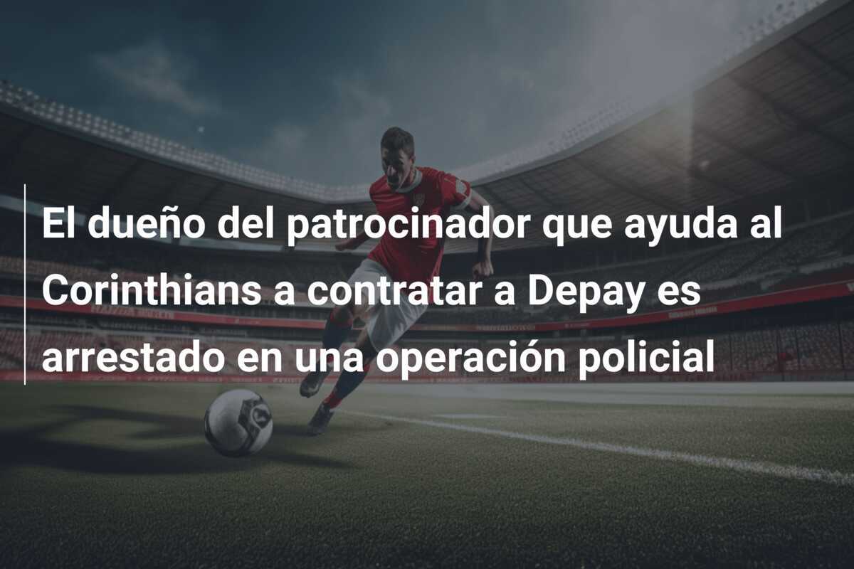 El dueño del patrocinador que ayuda al Corinthians a contratar a Depay es arrestado en una operación policial