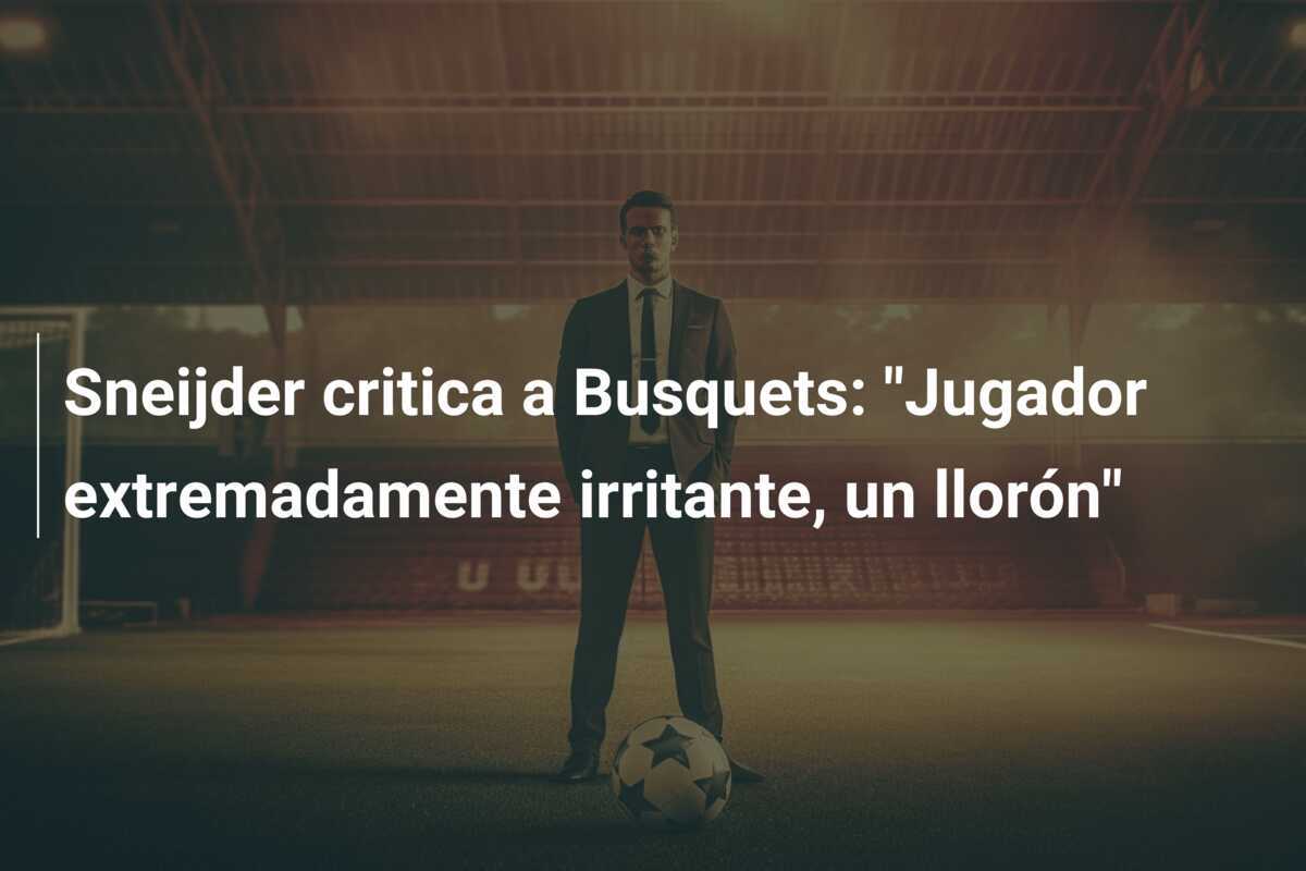 Sneijder critica a Busquets: "Jugador extremadamente irritante, un llorón"