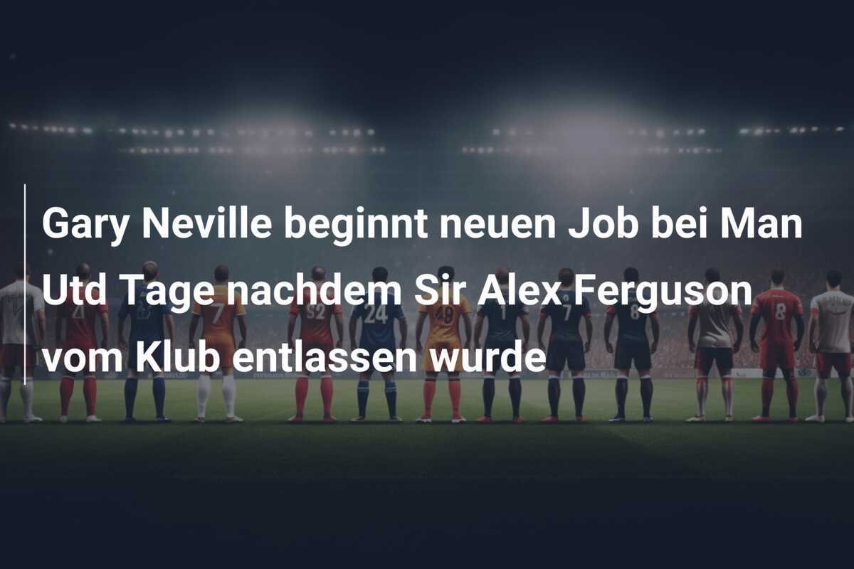 Gary Neville beginnt neuen Job bei Man Utd Tage nachdem Sir Alex Ferguson vom Klub entlassen wurde
