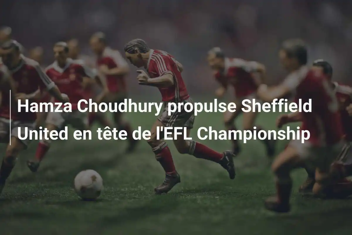 Hamza Choudhury propulse Sheffield United en tête de l'EFL Championship