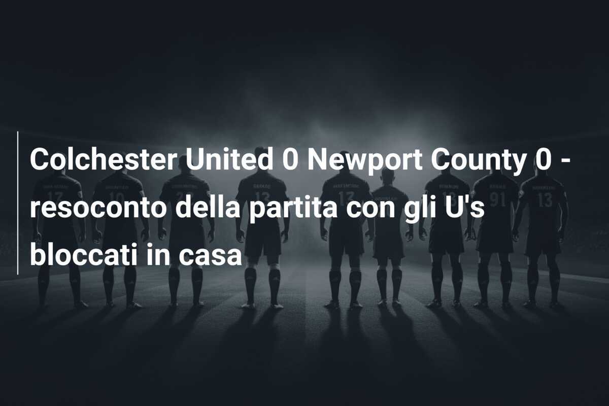 Colchester United 0 Newport County 0 - resoconto della partita con gli U's bloccati in casa