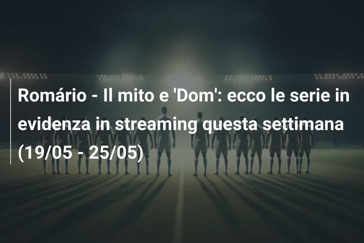 Romário – Il mito e ‘Dom’: ecco le serie in evidenza in streaming questa settimana (19/05 – 25/05)