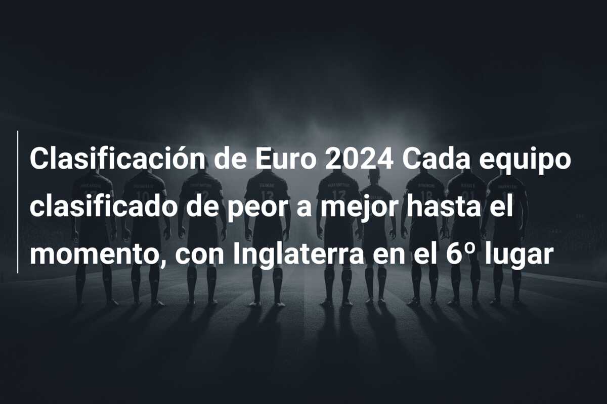 Clasificación de Euro 2024 Cada equipo clasificado de peor a mejor hasta el momento, con Inglaterra en el 6º lugar