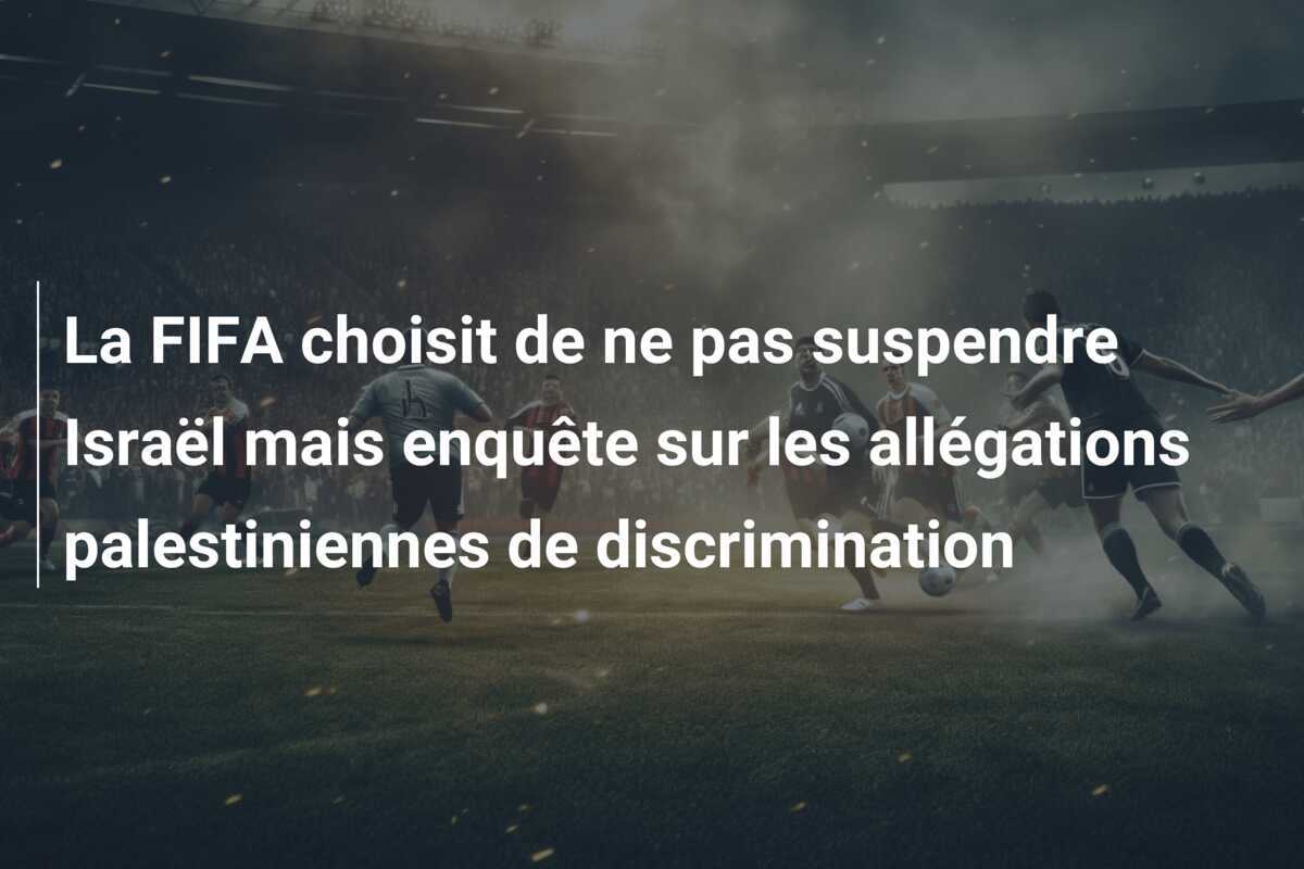 La FIFA choisit de ne pas suspendre Israël mais enquête sur les allégations palestiniennes de discrimination