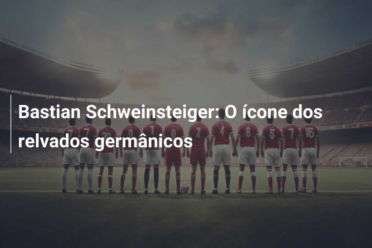 Bastian Schweinsteiger: O ícone dos relvados germânicos
