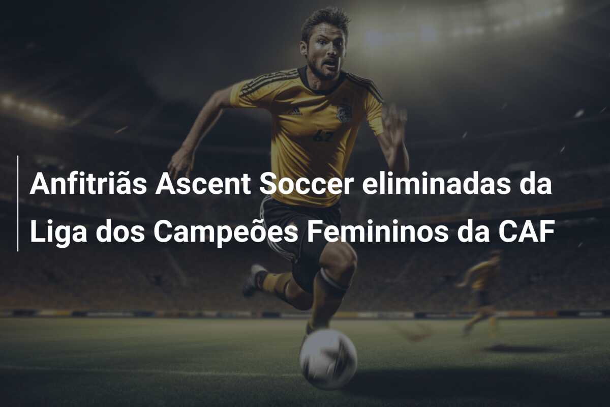 Anfitriãs Ascent Soccer eliminadas da Liga dos Campeões Femininos da CAF