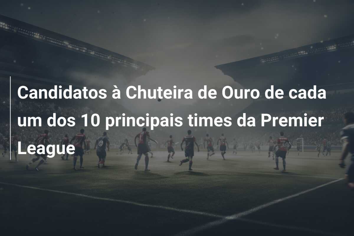 Candidatos à Chuteira de Ouro de cada um dos 10 principais times da Premier League