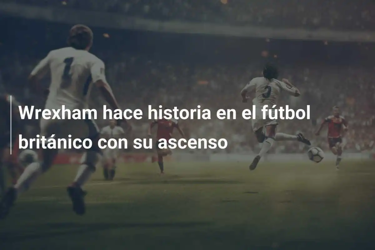 Wrexham hace historia en el fútbol británico con su ascenso