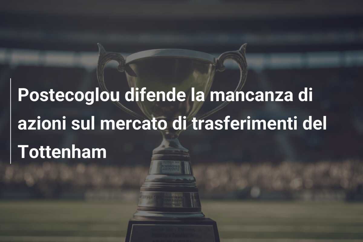 Postecoglou difende la mancanza di azioni sul mercato di trasferimenti del Tottenham