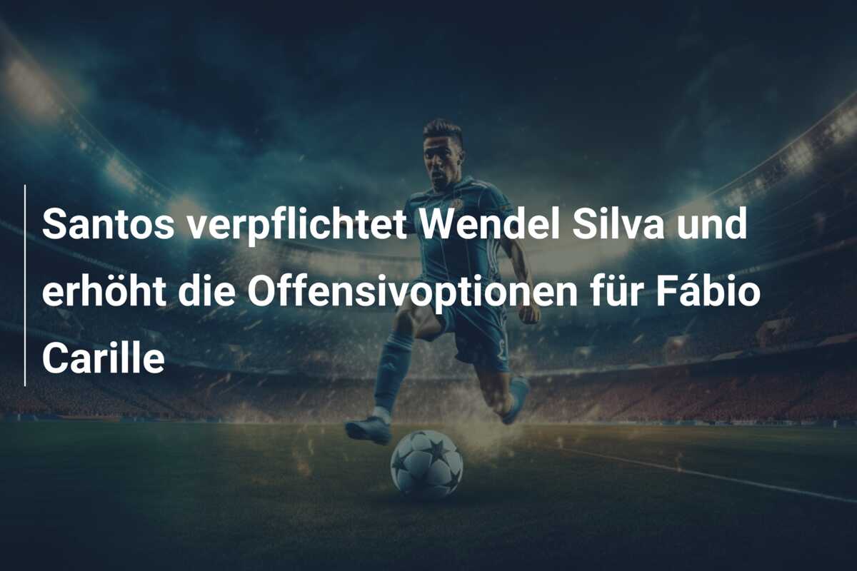 Santos verpflichtet Wendel Silva und erhöht die Offensivoptionen für Fábio Carille