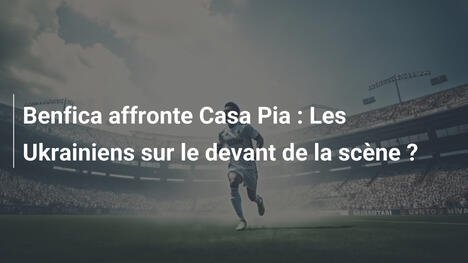 Benfica affronte Casa Pia : Les Ukrainiens sur le devant de la scène ?