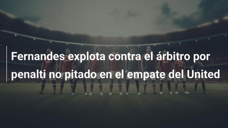 Fernandes explota contra el árbitro por penalti no pitado en el empate del United