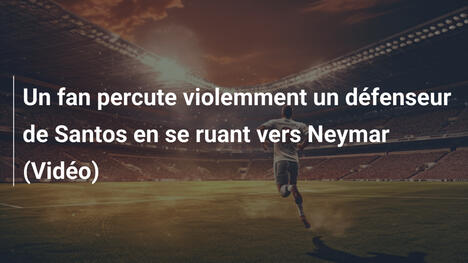 Un fan percute violemment un défenseur de Santos en se ruant vers Neymar (Vidéo)