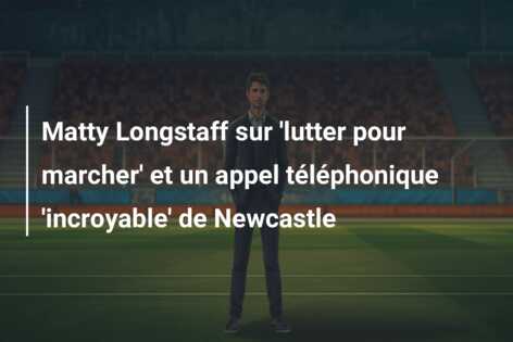 Matty Longstaff sur ‘lutter pour marcher’ et un appel téléphonique ‘incroyable’ de Newcastle