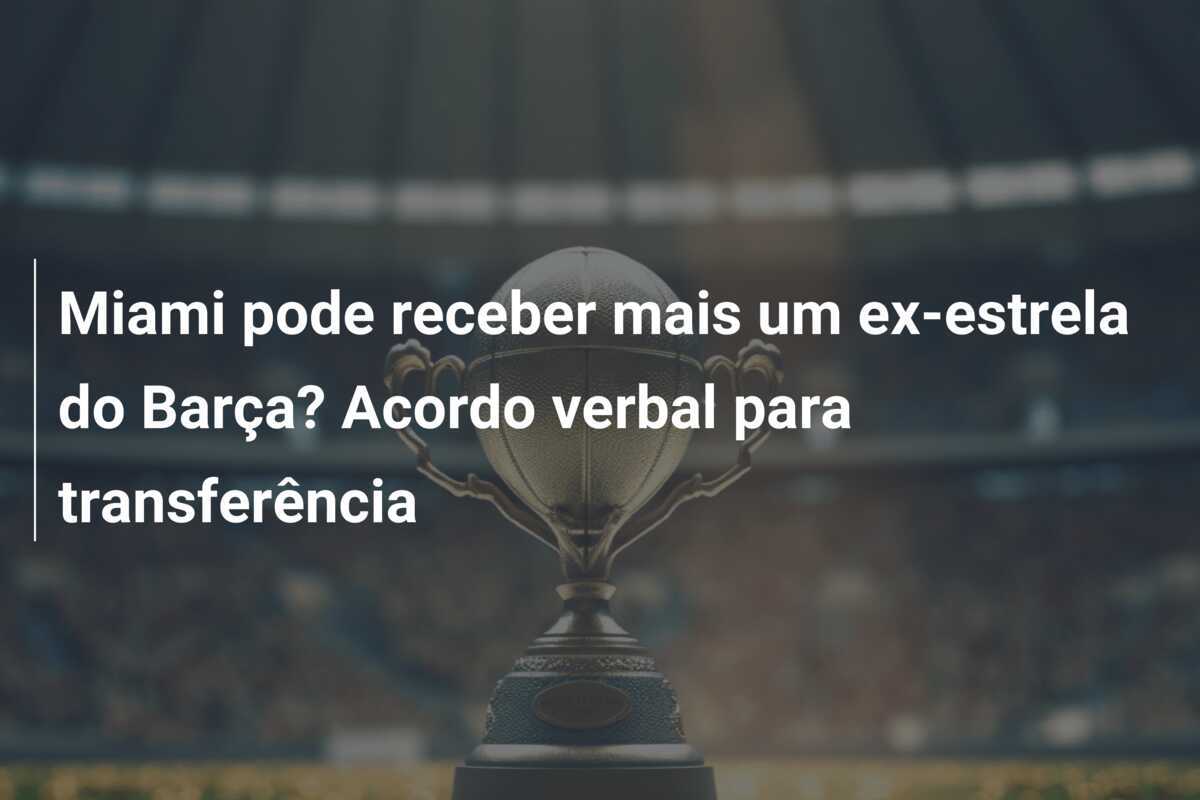 Miami pode receber mais um ex-estrela do Barça? Acordo verbal para transferência