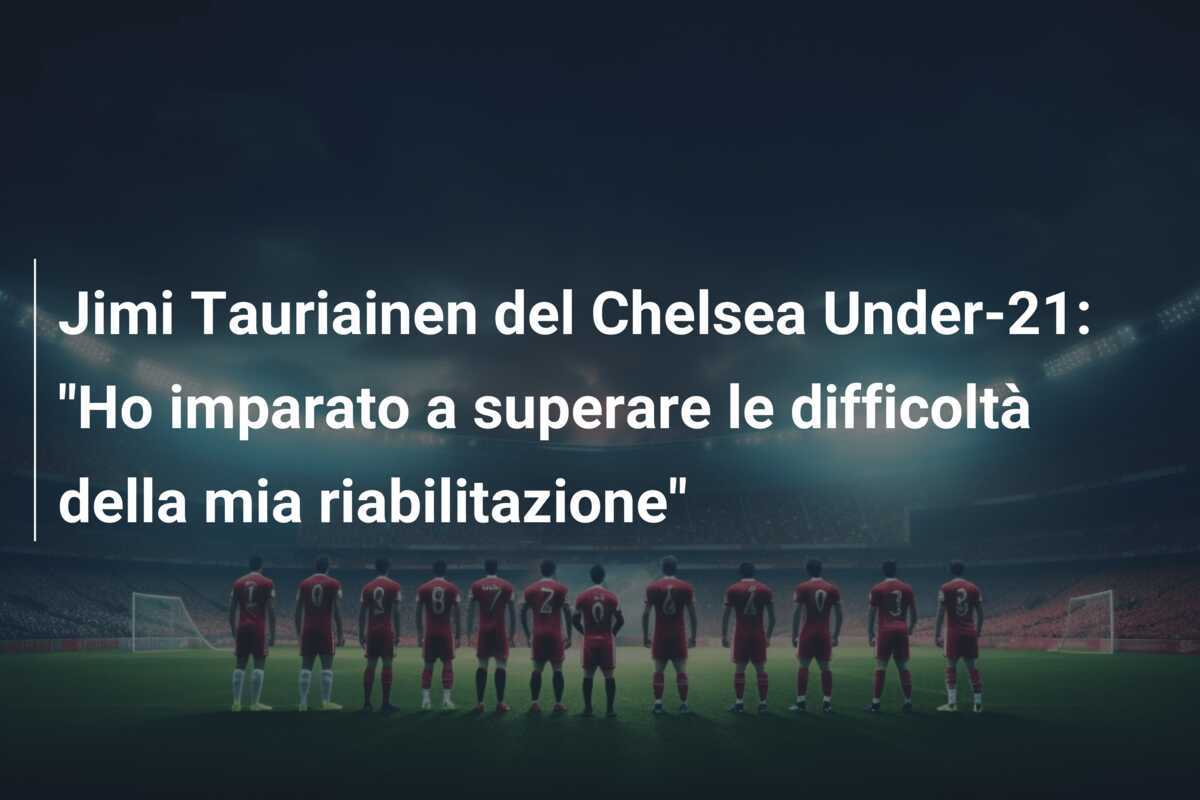 Jimi Tauriainen del Chelsea Under-21: "Ho imparato a superare le difficoltà della mia riabilitazione"