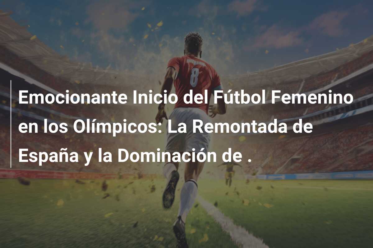 Emocionante Inicio del Fútbol Femenino en los Olímpicos: La Remontada de España y la Dominación de .