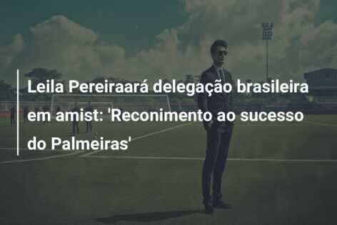 Leila Pereiraará delegação brasileira em amist: ‘Reconimento ao sucesso do Palmeiras’
