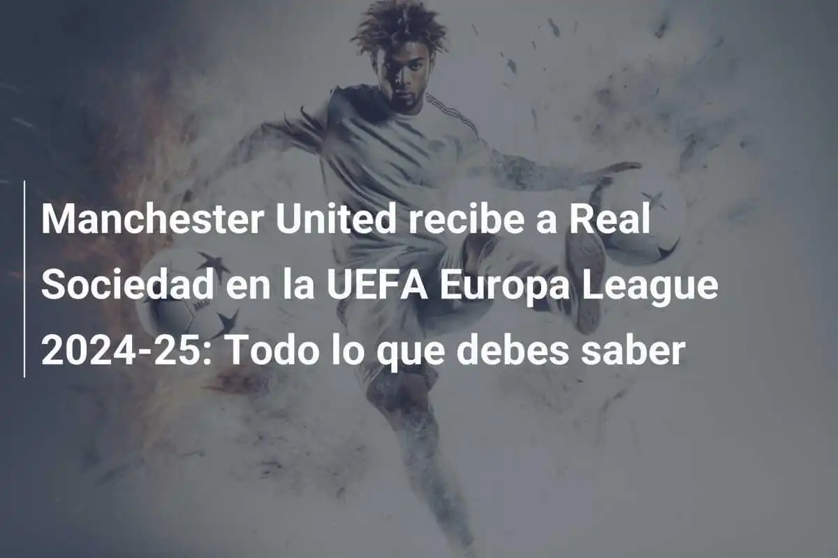 Manchester United recibe a Real Sociedad en la UEFA Europa League 2024-25: Todo lo que debes saber
