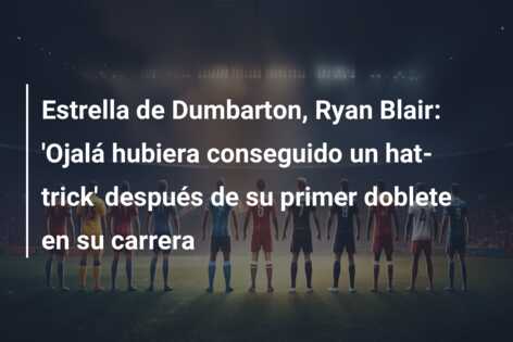 Estrella de Dumbarton, Ryan Blair: ‘Ojalá hubiera conseguido un hat-trick’ después de su primer doblete en su carrera
