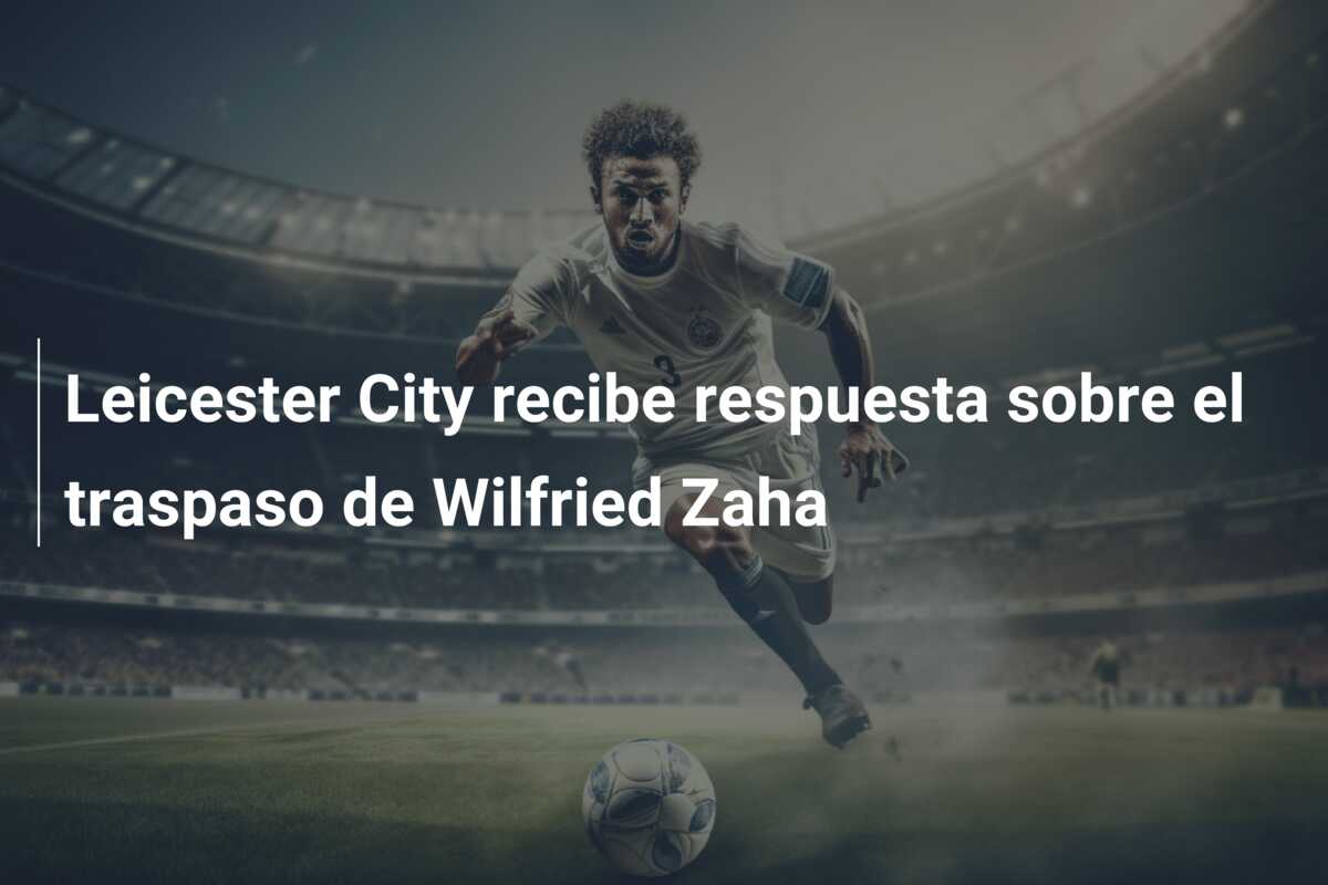 Leicester City recibe respuesta sobre el traspaso de Wilfried Zaha