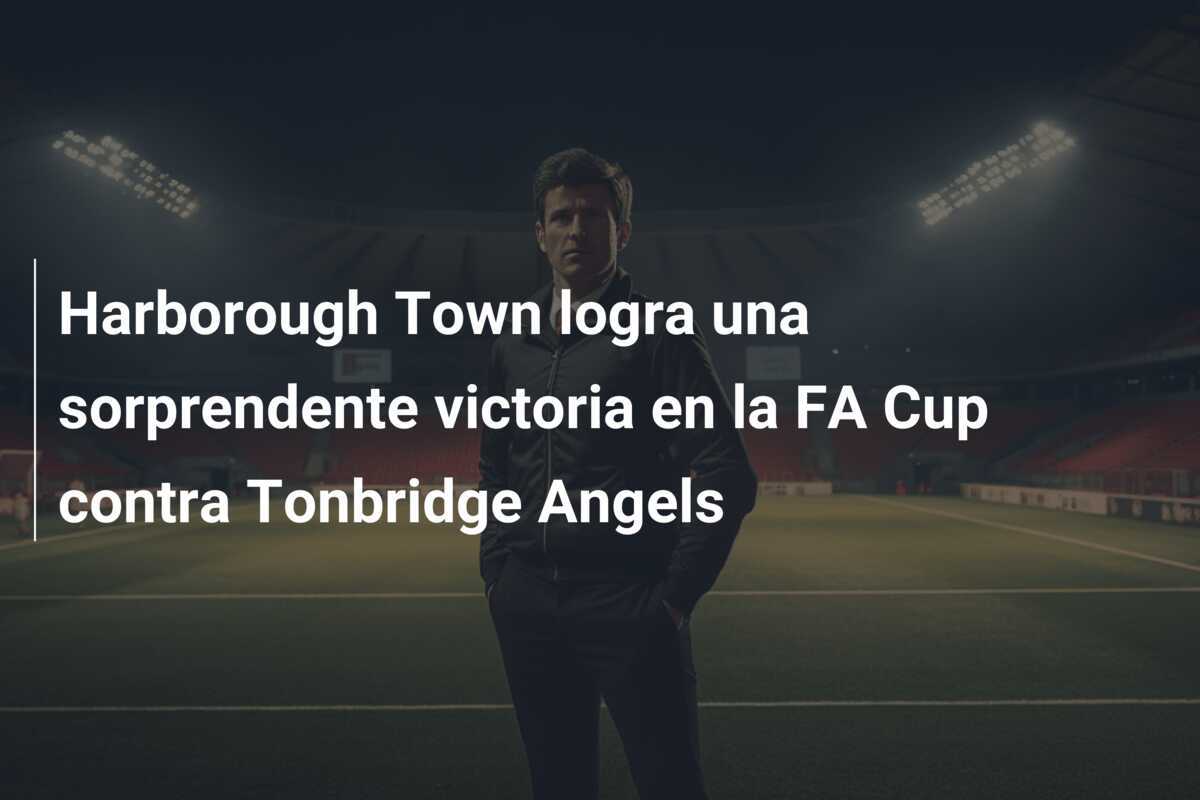 Harborough Town logra una sorprendente victoria en la FA Cup contra Tonbridge Angels