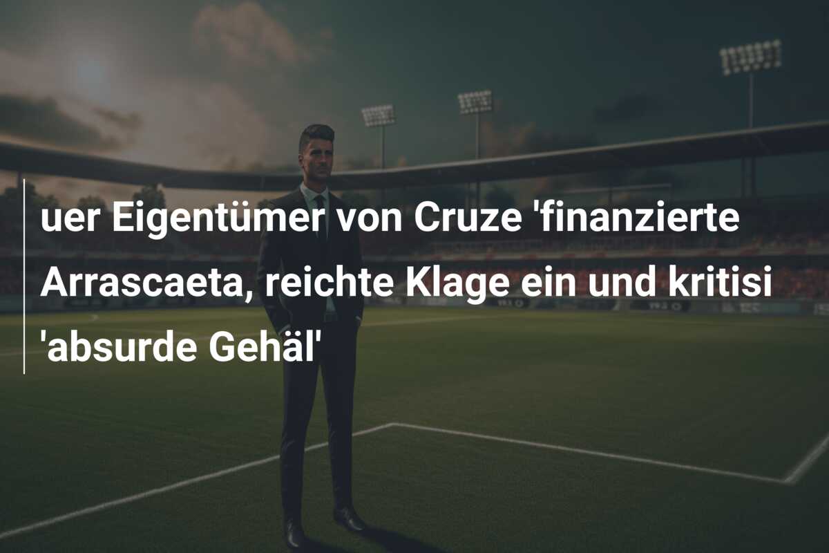 uer Eigentümer von Cruze ‘finanzierte Arrascaeta, reichte Klage ein und kritisi ‘absurde Gehäl’