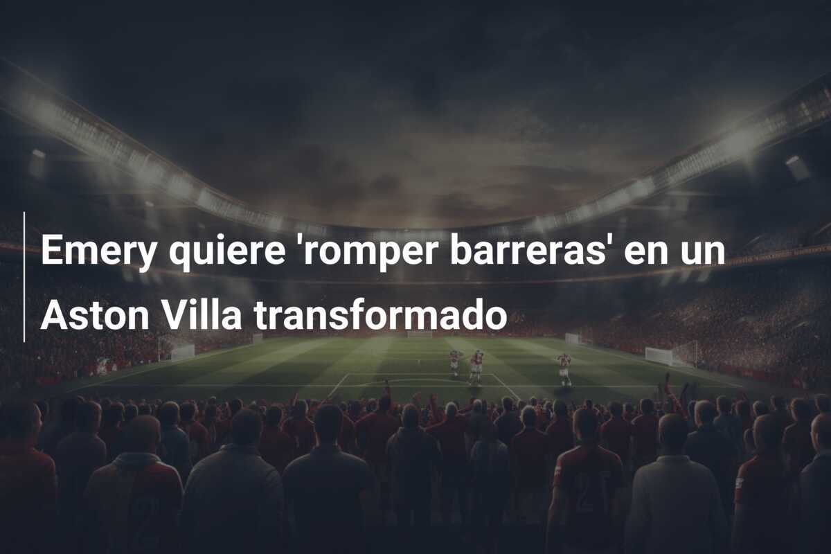 Emery quiere 'romper barreras' en un Aston Villa transformado