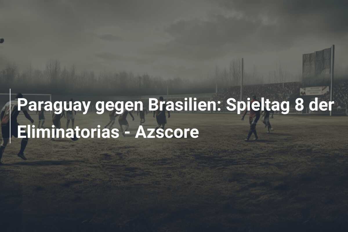 Paraguay gegen Brasilien: Spieltag 8 der Eliminatorias - Azscore