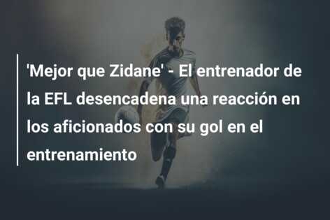 ‘Mejor que Zidane’ – El entrenador de la EFL desencadena una reacción en los aficionados con su gol en el entrenamiento