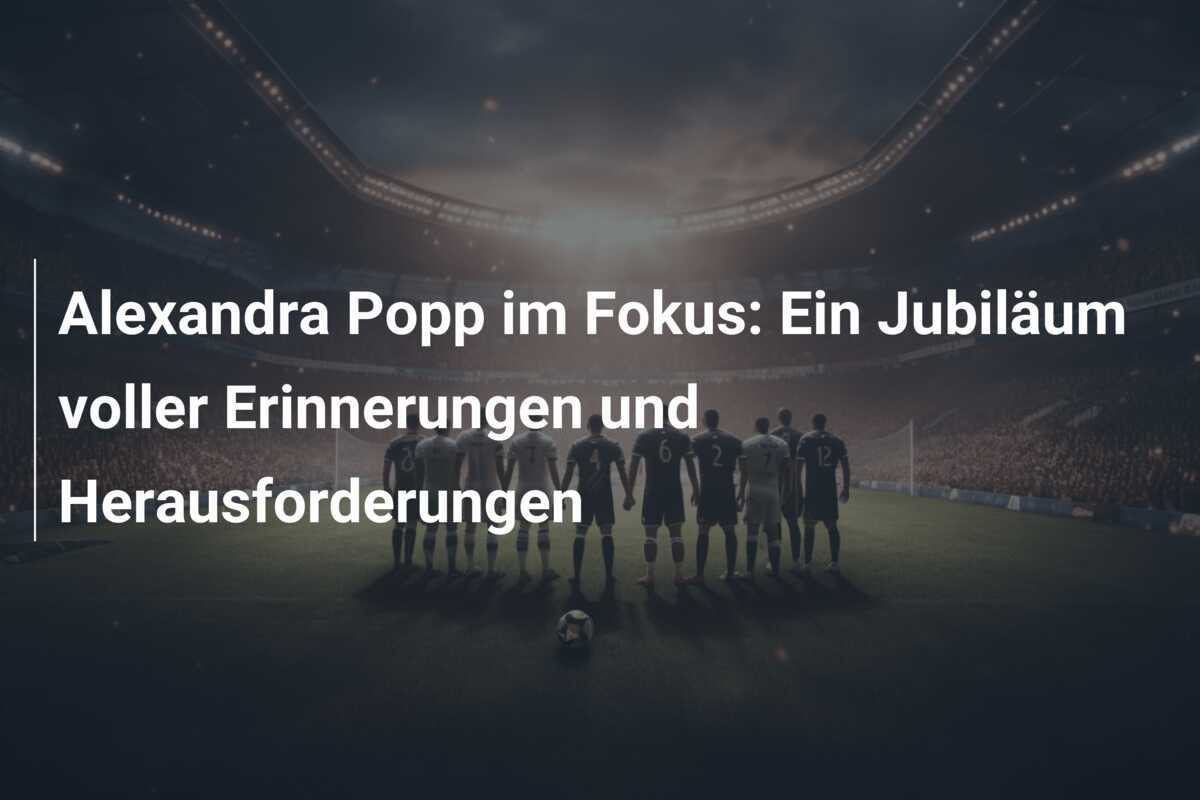 Alexandra Popp im Fokus: Ein Jubiläum voller Erinnerungen und Herausforderungen