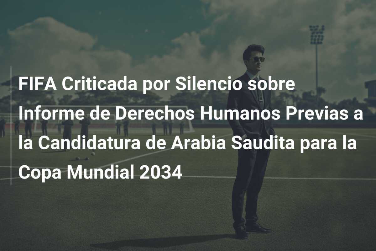 FIFA Criticada por Silencio sobre Informe de Derechos Humanos Previas a la Candidatura de Arabia Saudita para la Copa Mundial 2034