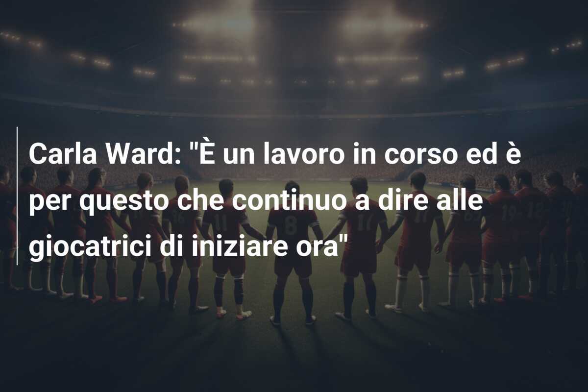 Carla Ward: "È un lavoro in corso ed è per questo che continuo a dire alle giocatrici di iniziare ora"