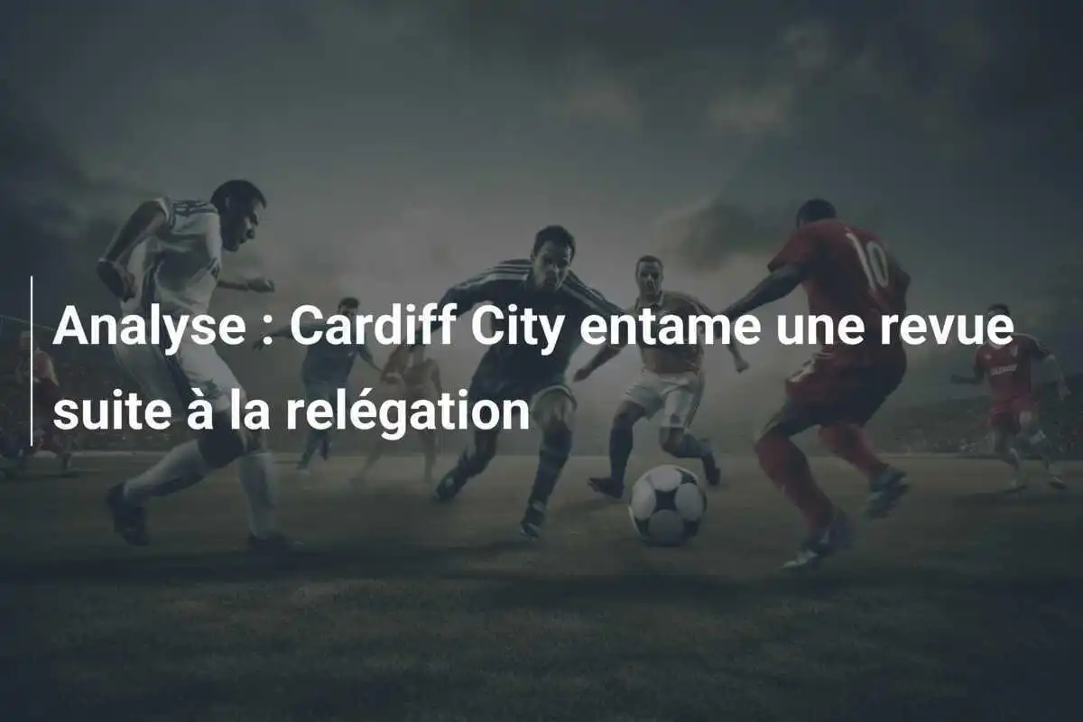 Analyse : Cardiff City entame une revue suite à la relégation