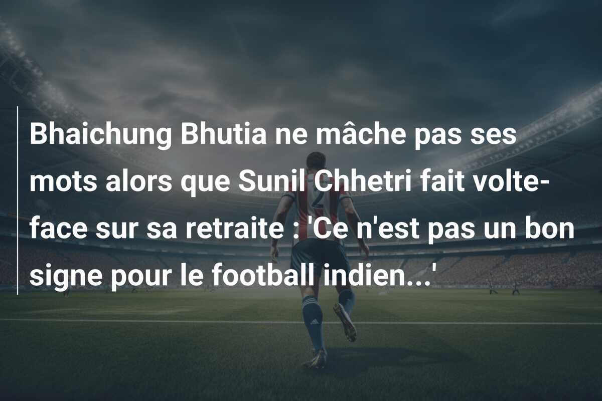 Bhaichung Bhutia ne mâche pas ses mots alors que Sunil Chhetri fait volte-face sur sa retraite : 'Ce n'est pas un bon signe pour le football indien...'